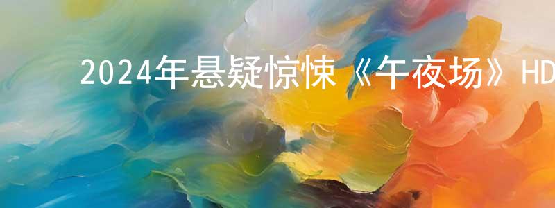 ﻿蔡凤萍发布﻿2024年悬疑惊悚《午夜场》HD国语中字迅雷下载_电影天堂
